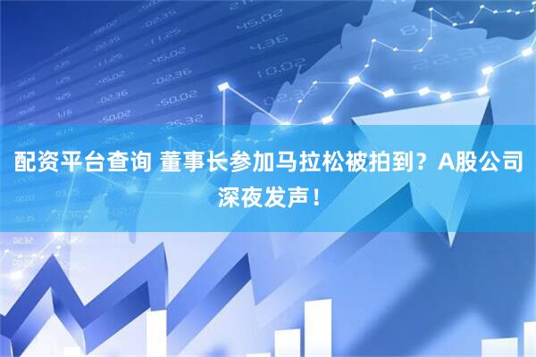 配资平台查询 董事长参加马拉松被拍到？A股公司深夜发声！