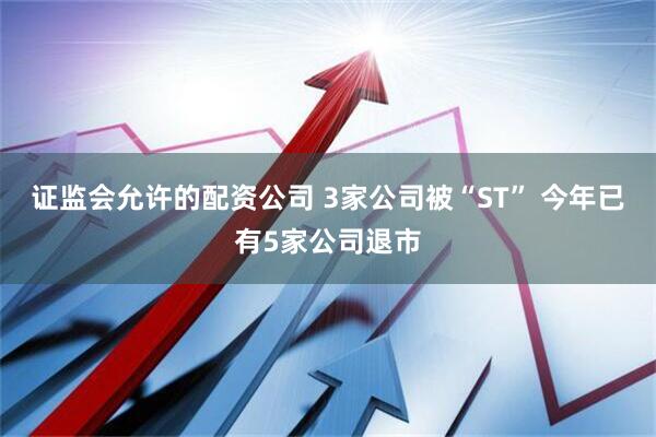 证监会允许的配资公司 3家公司被“ST” 今年已有5家公司退市