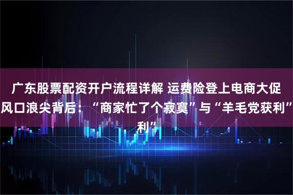 广东股票配资开户流程详解 运费险登上电商大促风口浪尖背后：“商家忙了个寂寞”与“羊毛党获利”