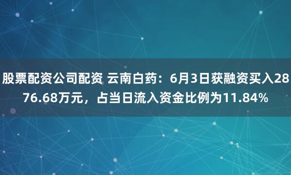 股票配资公司配资 云南白药：6月3日获融资买入2876.68万元，占当日流入资金比例为11.84%