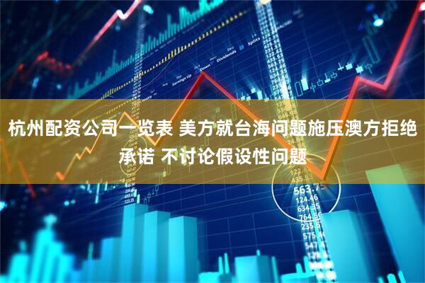 杭州配资公司一览表 美方就台海问题施压澳方拒绝承诺 不讨论假设性问题