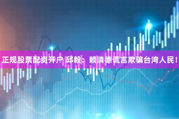 正规股票配资开户 邱毅：赖清德谎言欺骗台湾人民！
