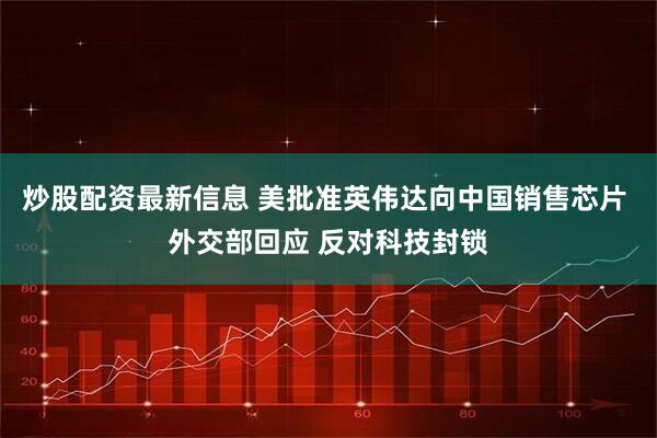炒股配资最新信息 美批准英伟达向中国销售芯片 外交部回应 反对科技封锁