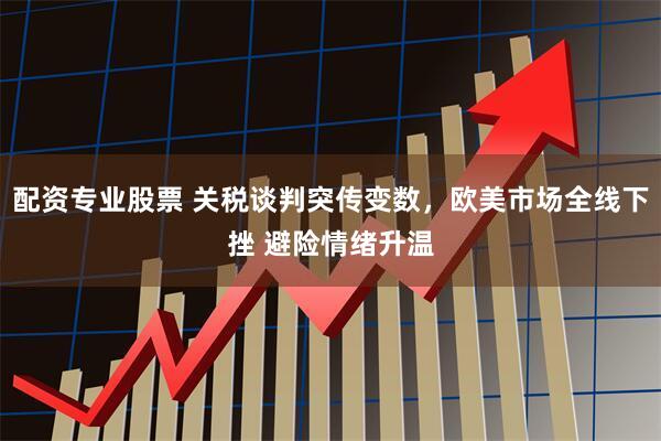 配资专业股票 关税谈判突传变数，欧美市场全线下挫 避险情绪升温