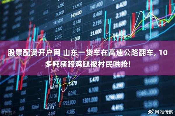 股票配资开户网 山东一货车在高速公路翻车, 10多吨猪蹄鸡腿被村民哄抢!