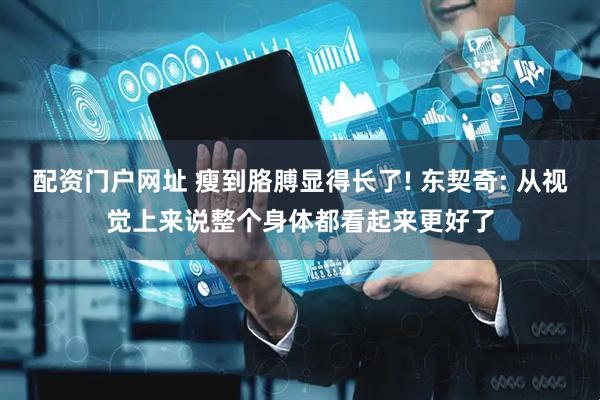 配资门户网址 瘦到胳膊显得长了! 东契奇: 从视觉上来说整个身体都看起来更好了