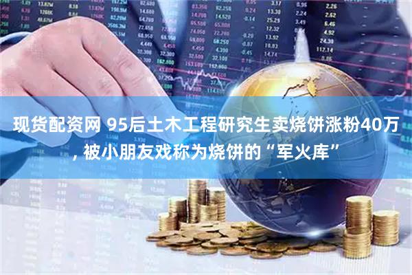 现货配资网 95后土木工程研究生卖烧饼涨粉40万, 被小朋友戏称为烧饼的“军火库”