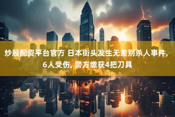 炒股配资平台官方 日本街头发生无差别杀人事件, 6人受伤, 警方缴获4把刀具