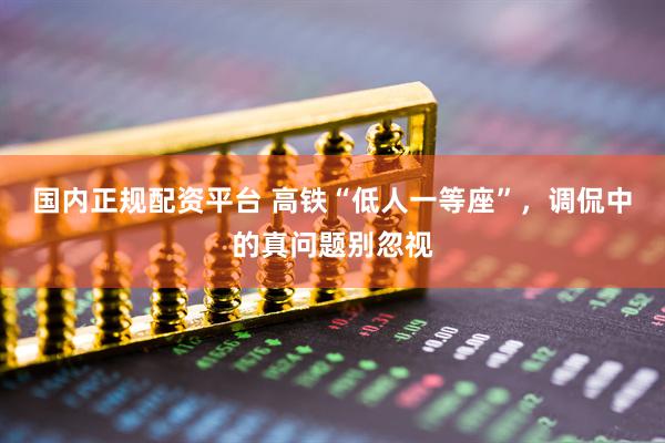 国内正规配资平台 高铁“低人一等座”，调侃中的真问题别忽视