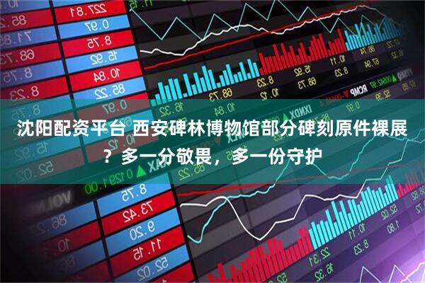 沈阳配资平台 西安碑林博物馆部分碑刻原件裸展？多一分敬畏，多一份守护