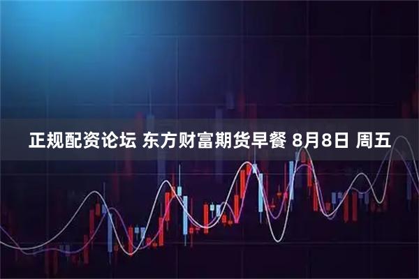 正规配资论坛 东方财富期货早餐 8月8日 周五