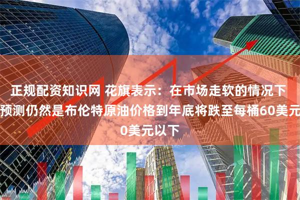 正规配资知识网 花旗表示：在市场走软的情况下 基本预测仍然是布伦特原油价格到年底将跌至每桶60美元以下