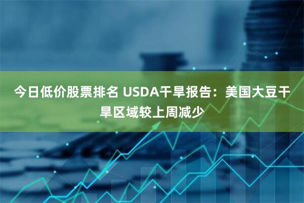 今日低价股票排名 USDA干旱报告：美国大豆干旱区域较上周减少