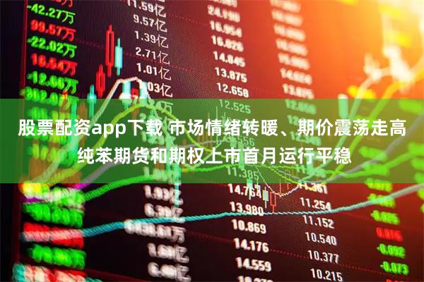 股票配资app下载 市场情绪转暖、期价震荡走高 纯苯期货和期权上市首月运行平稳