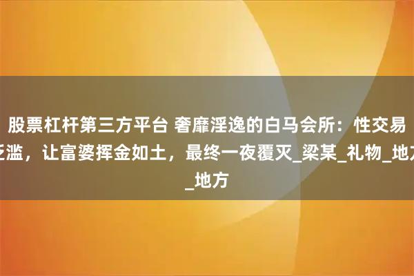 股票杠杆第三方平台 奢靡淫逸的白马会所：性交易泛滥，让富婆挥金如土，最终一夜覆灭_梁某_礼物_地方