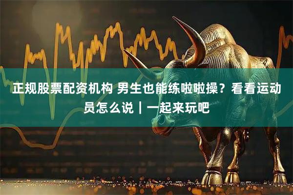 正规股票配资机构 男生也能练啦啦操？看看运动员怎么说｜一起来玩吧