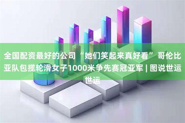 全国配资最好的公司 “她们笑起来真好看” 哥伦比亚队包揽轮滑女子1000米争先赛冠亚军 | 图说世运