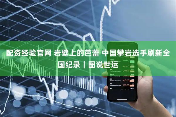 配资经验官网 岩壁上的芭蕾 中国攀岩选手刷新全国纪录｜图说世运