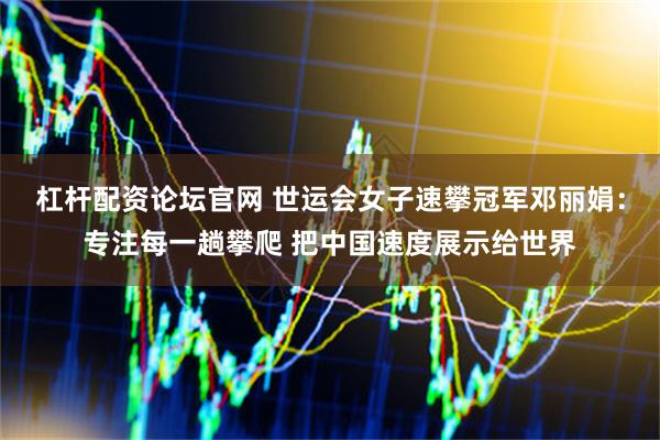 杠杆配资论坛官网 世运会女子速攀冠军邓丽娟：专注每一趟攀爬 把中国速度展示给世界