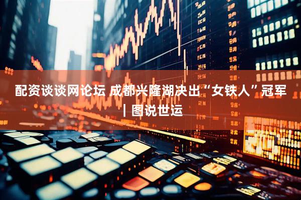 配资谈谈网论坛 成都兴隆湖决出“女铁人”冠军｜图说世运