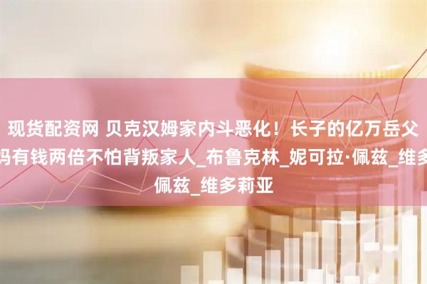 现货配资网 贝克汉姆家内斗恶化！长子的亿万岳父比爸妈有钱两倍不怕背叛家人_布鲁克林_妮可拉·佩兹_维多莉亚