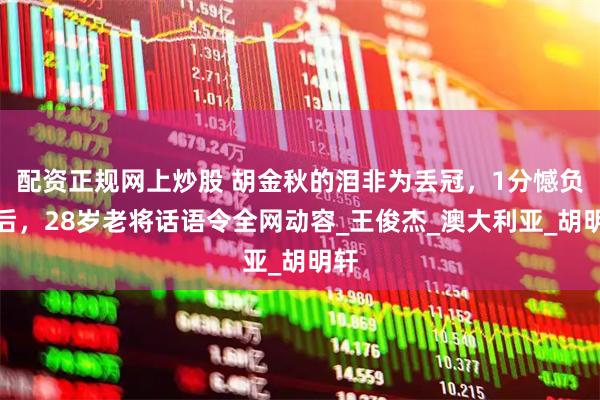 配资正规网上炒股 胡金秋的泪非为丢冠，1分憾负背后，28岁老将话语令全网动容_王俊杰_澳大利亚_胡明轩