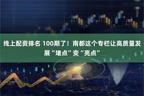 线上配资排名 100期了！南都这个专栏让高质量发展“堵点”变“亮点”