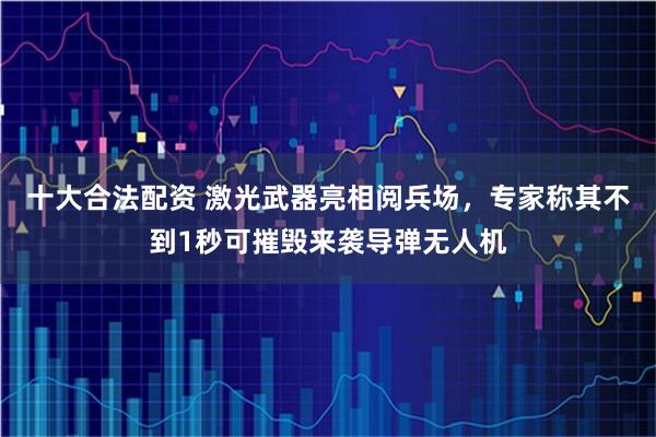 十大合法配资 激光武器亮相阅兵场，专家称其不到1秒可摧毁来袭导弹无人机