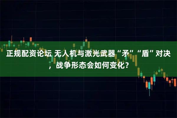 正规配资论坛 无人机与激光武器“矛”“盾”对决，战争形态会如何变化？