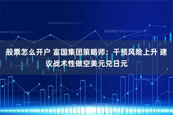 股票怎么开户 富国集团策略师：干预风险上升 建议战术性做空美元兑日元